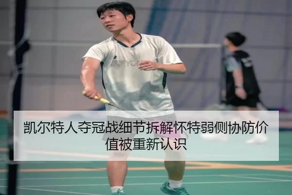 凯尔特人夺冠战细节拆解怀特弱侧协防价值被重新认识